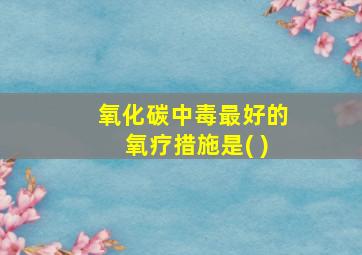 氧化碳中毒最好的氧疗措施是( )